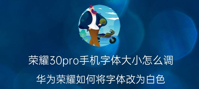 荣耀30pro手机字体大小怎么调 华为荣耀如何将字体改为白色？